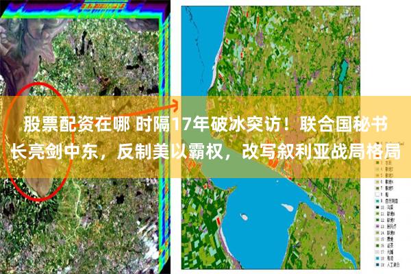 股票配资在哪 时隔17年破冰突访！联合国秘书长亮剑中东，反制美以霸权，改写叙利亚战局格局