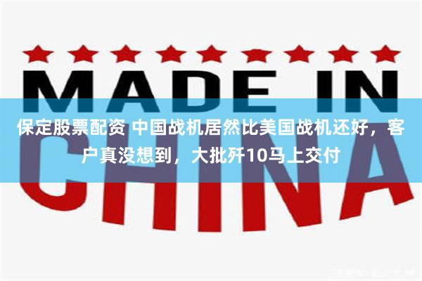 保定股票配资 中国战机居然比美国战机还好，客户真没想到，大批歼10马上交付