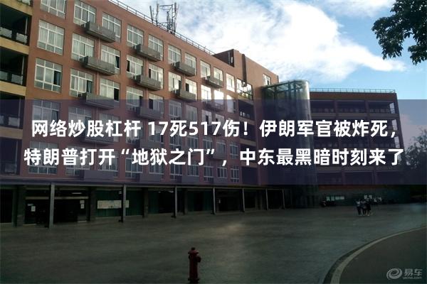 网络炒股杠杆 17死517伤！伊朗军官被炸死，特朗普打开“地狱之门”，中东最黑暗时刻来了