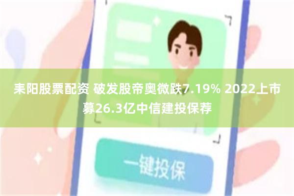 耒阳股票配资 破发股帝奥微跌7.19% 2022上市募26.3亿中信建投保荐