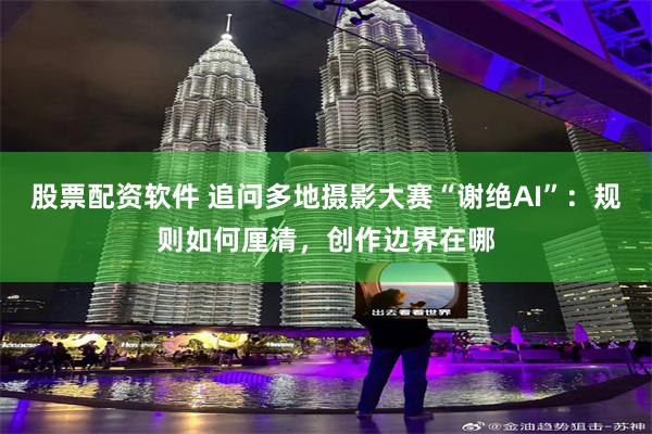 股票配资软件 追问多地摄影大赛“谢绝AI”：规则如何厘清，创作边界在哪