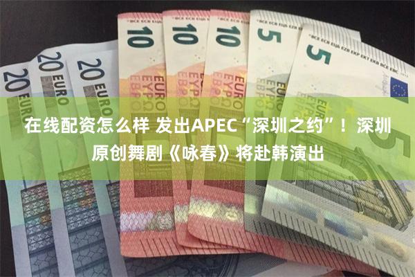 在线配资怎么样 发出APEC“深圳之约”！深圳原创舞剧《咏春》将赴韩演出