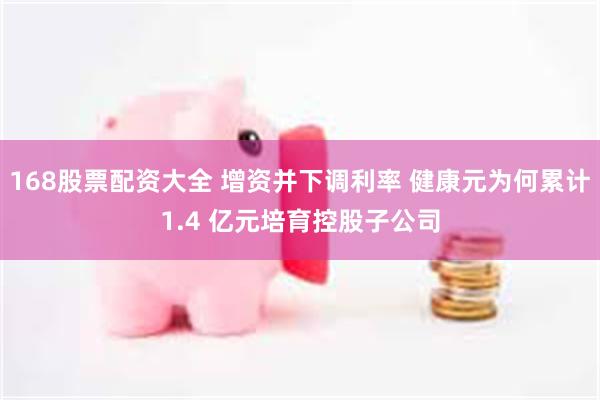 168股票配资大全 增资并下调利率 健康元为何累计1.4 亿元培育控股子公司
