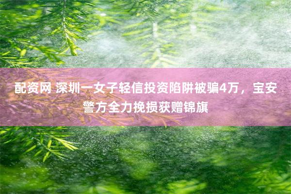 配资网 深圳一女子轻信投资陷阱被骗4万,宝安警方全力挽损获赠锦旗