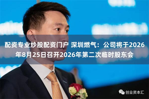 配资专业炒股配资门户 深圳燃气：公司将于2026年8月25日召开2026年第二次临时股东会