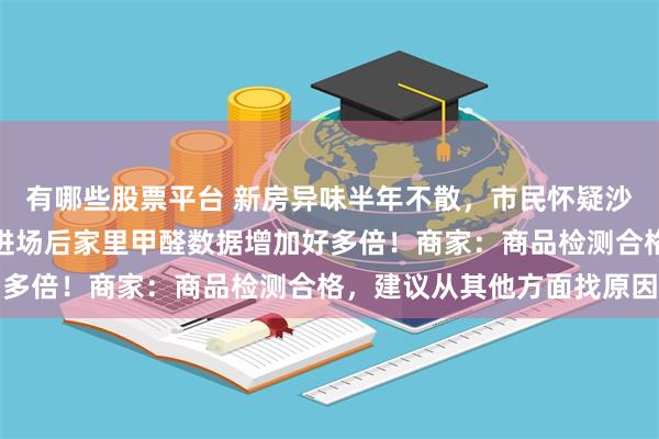 有哪些股票平台 新房异味半年不散，市民怀疑沙发所致要求退货：沙发进场后家里甲醛数据增加好多倍！商家：商品检测合格，建议从其他方面找原因
