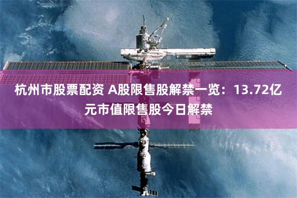 杭州市股票配资 A股限售股解禁一览：13.72亿元市值限售股今日解禁