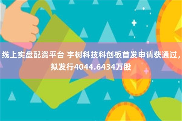 线上实盘配资平台 宇树科技科创板首发申请获通过，拟发行4044.6434万股