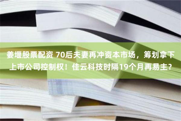 姜堰股票配资 70后夫妻再冲资本市场，筹划拿下上市公司控制权！佳云科技时隔19个月再易主？