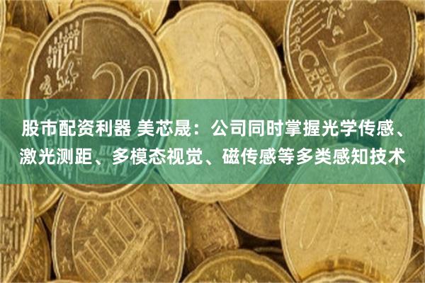 股市配资利器 美芯晟：公司同时掌握光学传感、激光测距、多模态视觉、磁传感等多类感知技术