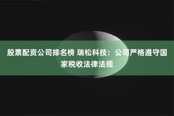 股票配资公司排名榜 瑞松科技：公司严格遵守国家税收法律法规