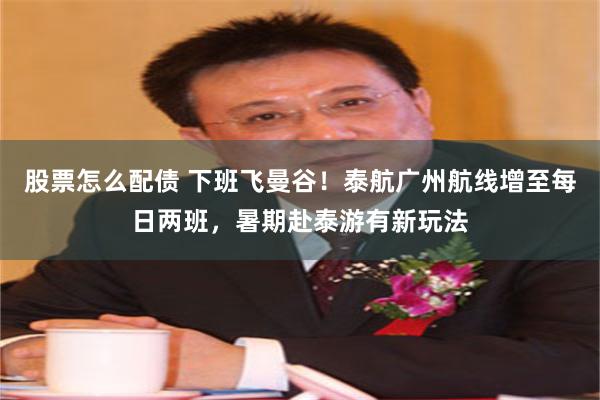 股票怎么配债 下班飞曼谷！泰航广州航线增至每日两班，暑期赴泰游有新玩法