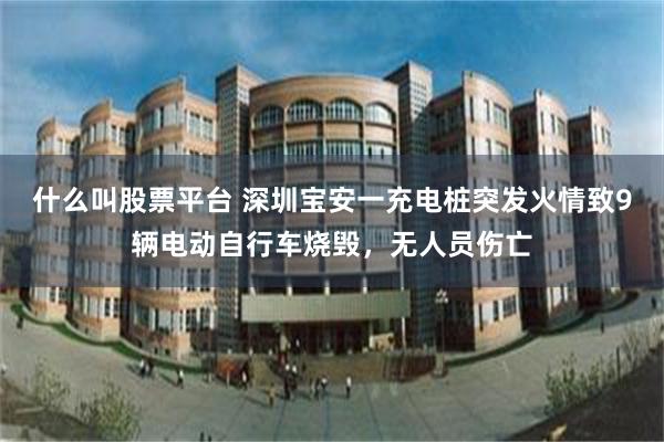 什么叫股票平台 深圳宝安一充电桩突发火情致9辆电动自行车烧毁，无人员伤亡