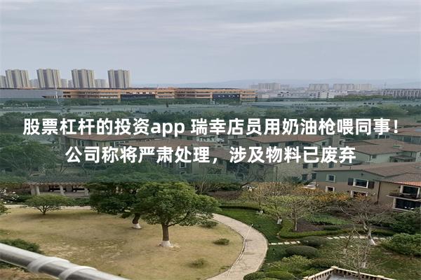 股票杠杆的投资app 瑞幸店员用奶油枪喂同事！公司称将严肃处理，涉及物料已废弃