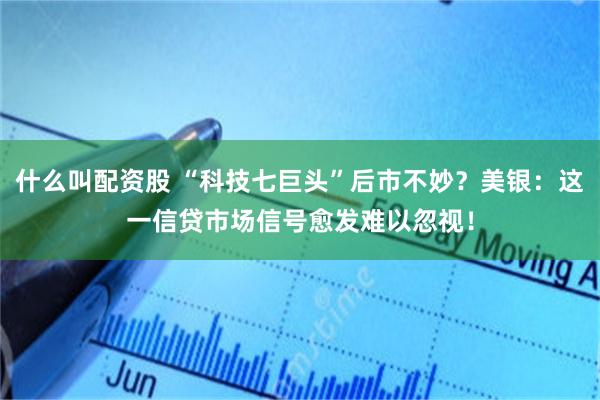 什么叫配资股 “科技七巨头”后市不妙？美银：这一信贷市场信号愈发难以忽视！