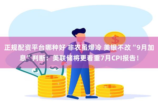 正规配资平台哪种好 非农虽爆冷 美银不改“9月加息”判断：美联储将更看重7月CPI报告！