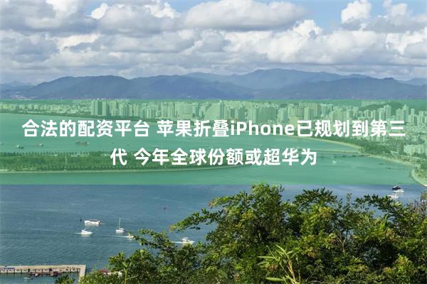 合法的配资平台 苹果折叠iPhone已规划到第三代 今年全球份额或超华为