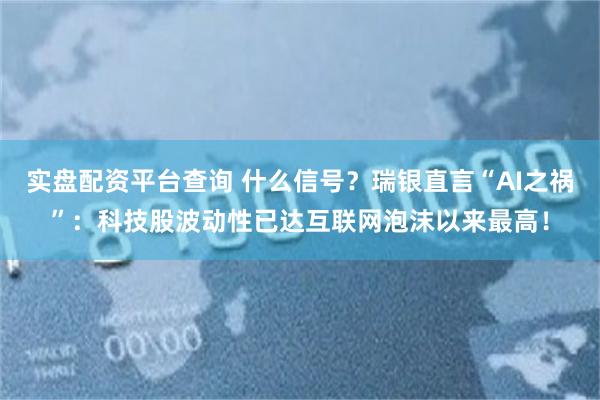 实盘配资平台查询 什么信号？瑞银直言“AI之祸”：科技股波动性已达互联网泡沫以来最高！