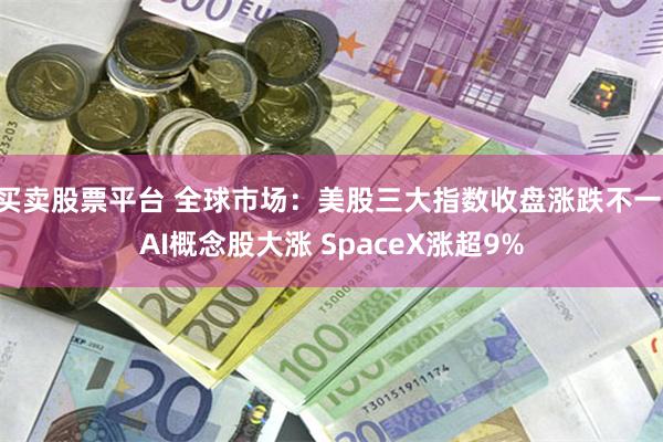 买卖股票平台 全球市场：美股三大指数收盘涨跌不一 AI概念股大涨 SpaceX涨超9%