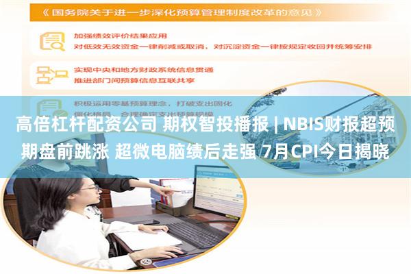 高倍杠杆配资公司 期权智投播报 | NBIS财报超预期盘前跳涨 超微电脑绩后走强 7月CPI今日揭晓
