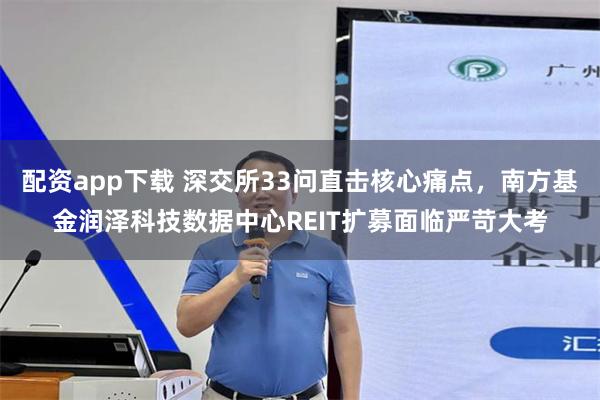 配资app下载 深交所33问直击核心痛点，南方基金润泽科技数据中心REIT扩募面临严苛大考