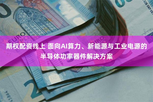 期权配资线上 面向AI算力、新能源与工业电源的半导体功率器件解决方案