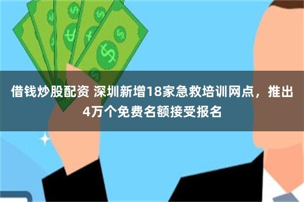 借钱炒股配资 深圳新增18家急救培训网点，推出4万个免费名额接受报名