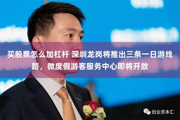 买股票怎么加杠杆 深圳龙岗将推出三条一日游线路，微度假游客服务中心即将开放