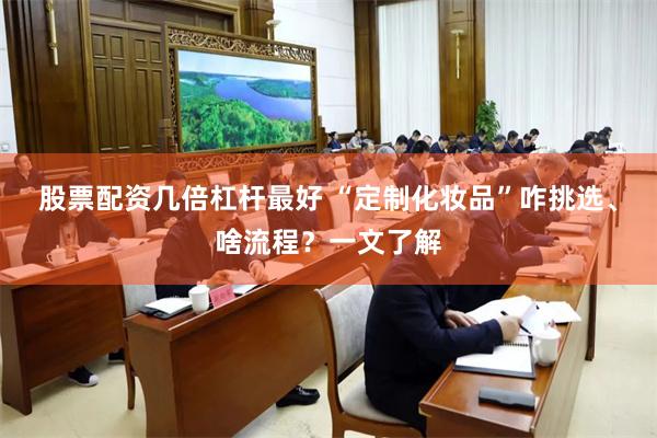 股票配资几倍杠杆最好 “定制化妆品”咋挑选、啥流程？一文了解