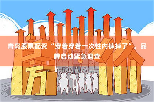 青岛股票配资 “穿着穿着一次性内裤掉了”，品牌启动紧急调查