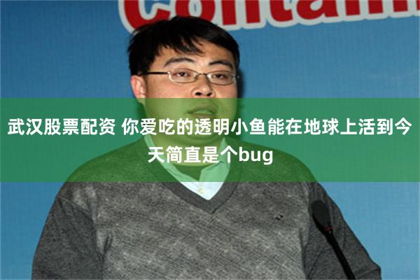 武汉股票配资 你爱吃的透明小鱼能在地球上活到今天简直是个bug