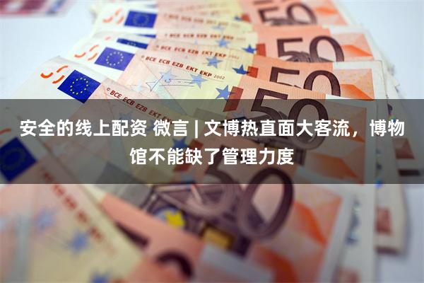 安全的线上配资 微言 | 文博热直面大客流,博物馆不能缺了管理力度