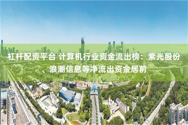 杠杆配资平台 计算机行业资金流出榜：紫光股份、浪潮信息等净流出资金居前