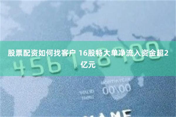 股票配资如何找客户 16股特大单净流入资金超2亿元