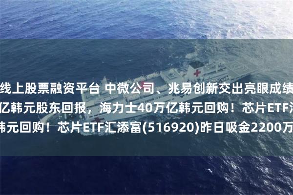 线上股票融资平台 中微公司、兆易创新交出亮眼成绩单！三星拟超100万亿韩元股东回报，海力士40万亿韩元回购！芯片ETF汇添富(516920)昨日吸金2200万元！
