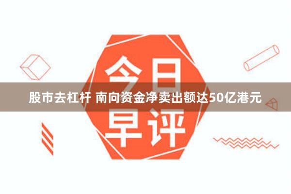 股市去杠杆 南向资金净卖出额达50亿港元