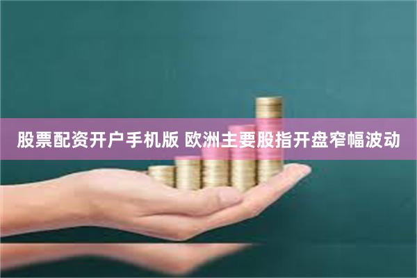 股票配资开户手机版 欧洲主要股指开盘窄幅波动