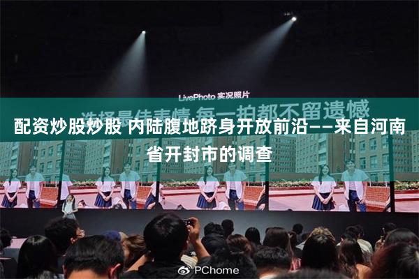 配资炒股炒股 内陆腹地跻身开放前沿——来自河南省开封市的调查