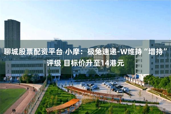 聊城股票配资平台 小摩：极兔速递-W维持“增持”评级 目标价升至14港元