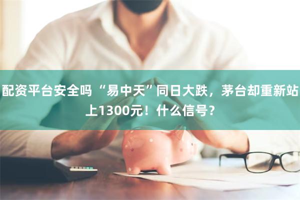 配资平台安全吗 “易中天”同日大跌，茅台却重新站上1300元！什么信号？