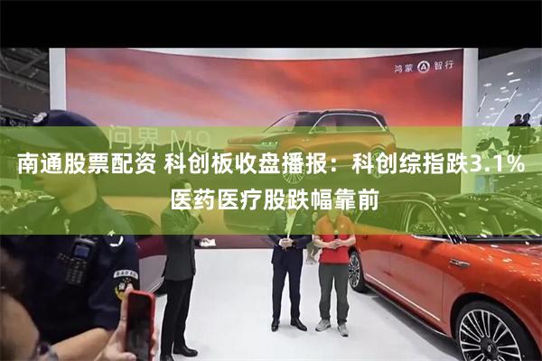 南通股票配资 科创板收盘播报：科创综指跌3.1% 医药医疗股跌幅靠前