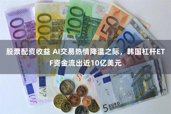 股票配资收益 AI交易热情降温之际，韩国杠杆ETF资金流出近10亿美元