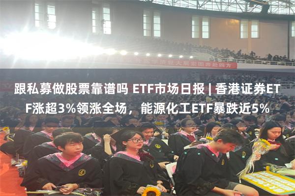 跟私募做股票靠谱吗 ETF市场日报 | 香港证券ETF涨超3%领涨全场，能源化工ETF暴跌近5%