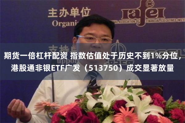 期货一倍杠杆配资 指数估值处于历史不到1%分位，港股通非银ETF广发（513750）成交显著放量