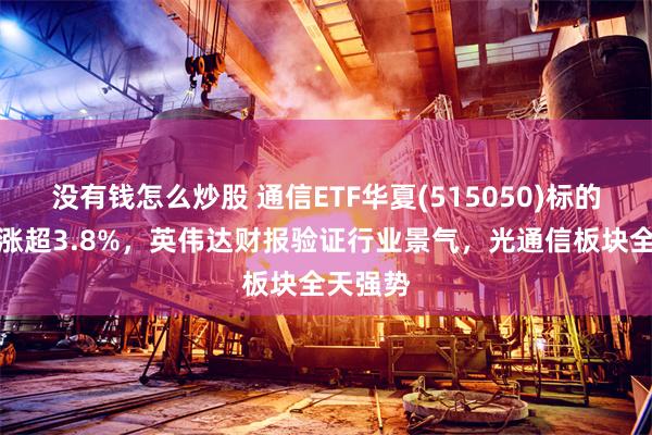 没有钱怎么炒股 通信ETF华夏(515050)标的指数收涨超3.8%，英伟达财报验证行业景气，光通信板块全天强势