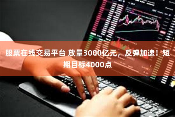 股票在线交易平台 放量3000亿元，反弹加速！短期目标4000点