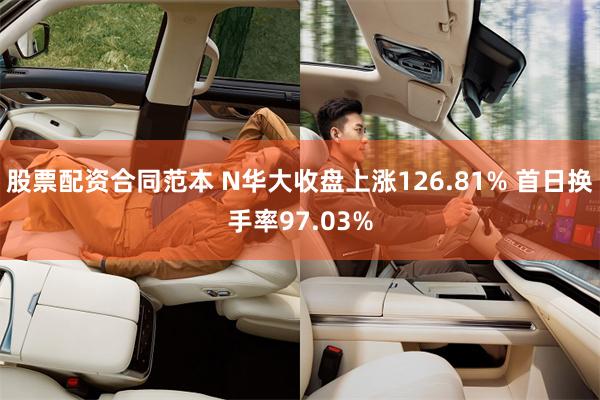 股票配资合同范本 N华大收盘上涨126.81% 首日换手率97.03%