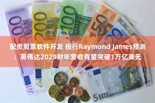配资股票软件开发 投行Raymond James预测：英伟达2029财年营收有望突破1万亿美元