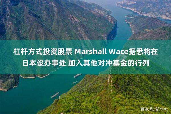 杠杆方式投资股票 Marshall Wace据悉将在日本设办事处 加入其他对冲基金的行列