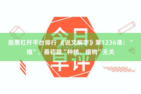 股票杠杆平台排行 《说文解字》第1236课：“植”，最初跟“种植、植物”无关